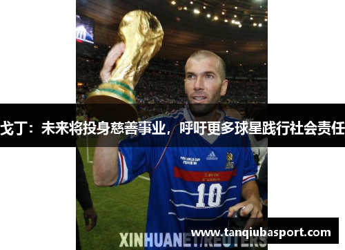 戈丁：未来将投身慈善事业，呼吁更多球星践行社会责任